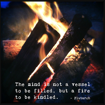 "The mind is not a vessel to be filled, but a fire to be kindled." -Plutarch