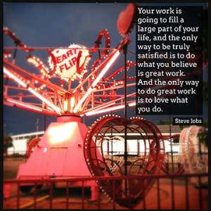 “Your work is going to fill a large part of your life, and the only way to be truly satisfied is to do what you believe is great work. And the only way to do great work is to love what you do.” Steve Jobs