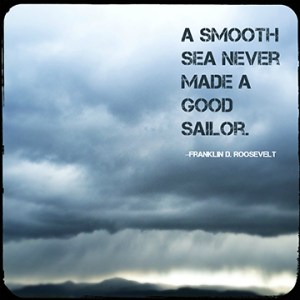 "A smooth sea never made a good sailor." -Franklin D. Roosevelt